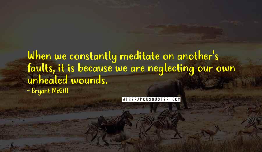 Bryant McGill Quotes: When we constantly meditate on another's faults, it is because we are neglecting our own unhealed wounds.