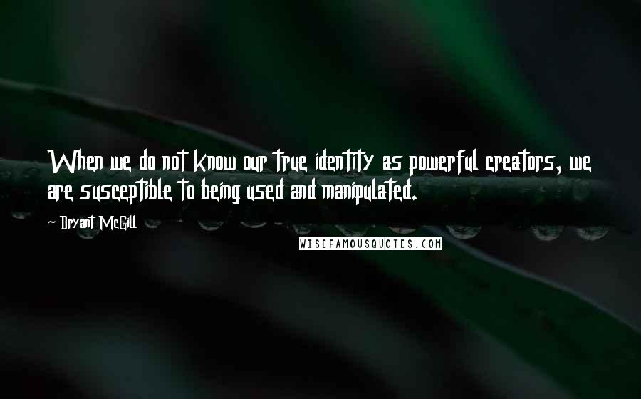 Bryant McGill Quotes: When we do not know our true identity as powerful creators, we are susceptible to being used and manipulated.