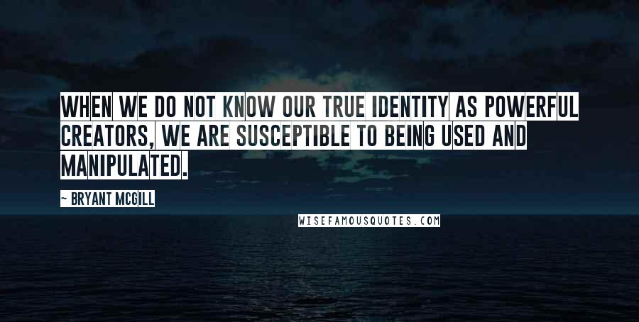 Bryant McGill Quotes: When we do not know our true identity as powerful creators, we are susceptible to being used and manipulated.