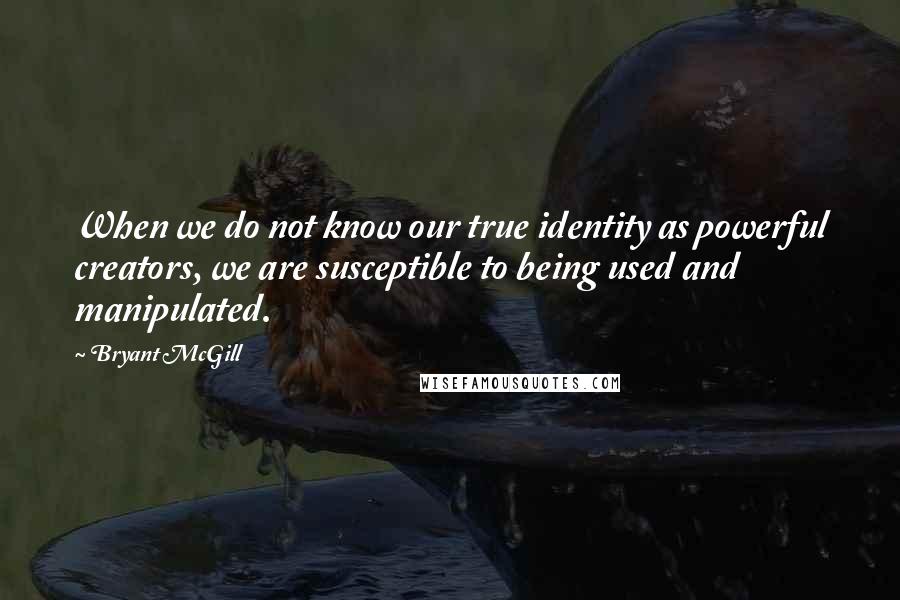 Bryant McGill Quotes: When we do not know our true identity as powerful creators, we are susceptible to being used and manipulated.
