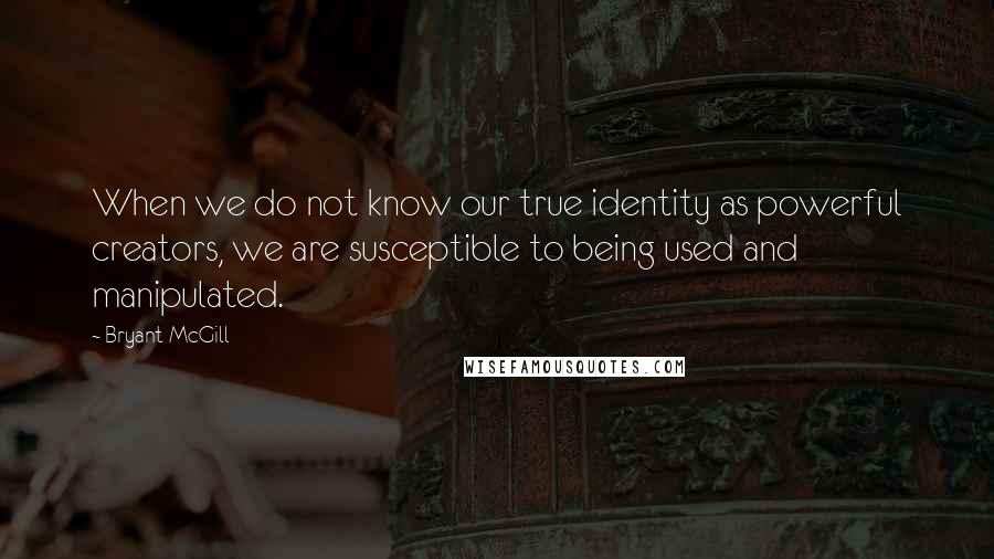 Bryant McGill Quotes: When we do not know our true identity as powerful creators, we are susceptible to being used and manipulated.