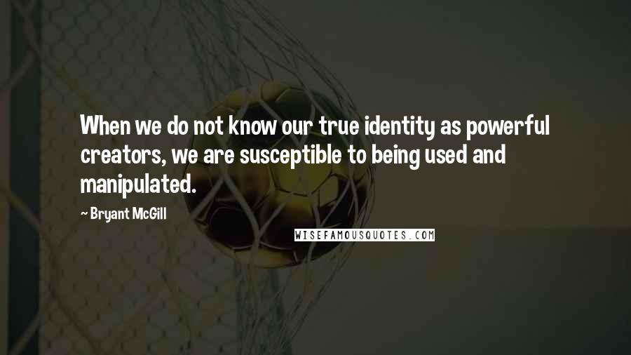 Bryant McGill Quotes: When we do not know our true identity as powerful creators, we are susceptible to being used and manipulated.