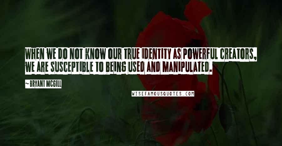 Bryant McGill Quotes: When we do not know our true identity as powerful creators, we are susceptible to being used and manipulated.