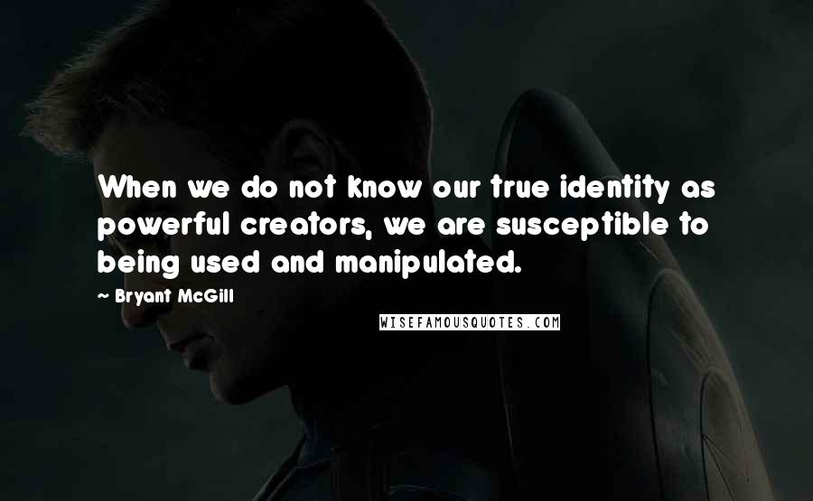 Bryant McGill Quotes: When we do not know our true identity as powerful creators, we are susceptible to being used and manipulated.