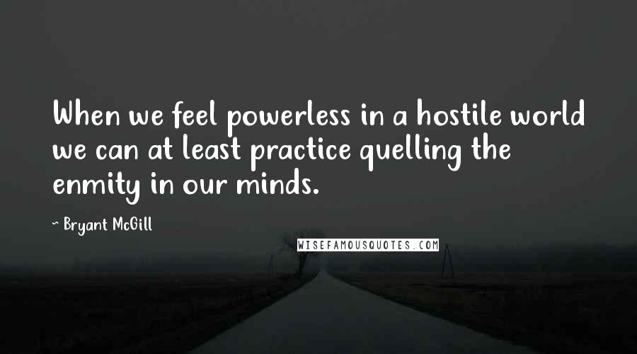 Bryant McGill Quotes: When we feel powerless in a hostile world we can at least practice quelling the enmity in our minds.