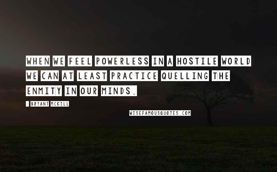 Bryant McGill Quotes: When we feel powerless in a hostile world we can at least practice quelling the enmity in our minds.