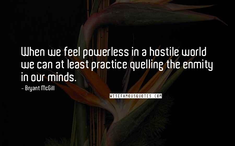 Bryant McGill Quotes: When we feel powerless in a hostile world we can at least practice quelling the enmity in our minds.