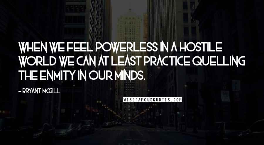 Bryant McGill Quotes: When we feel powerless in a hostile world we can at least practice quelling the enmity in our minds.