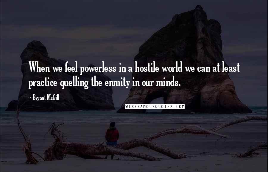 Bryant McGill Quotes: When we feel powerless in a hostile world we can at least practice quelling the enmity in our minds.