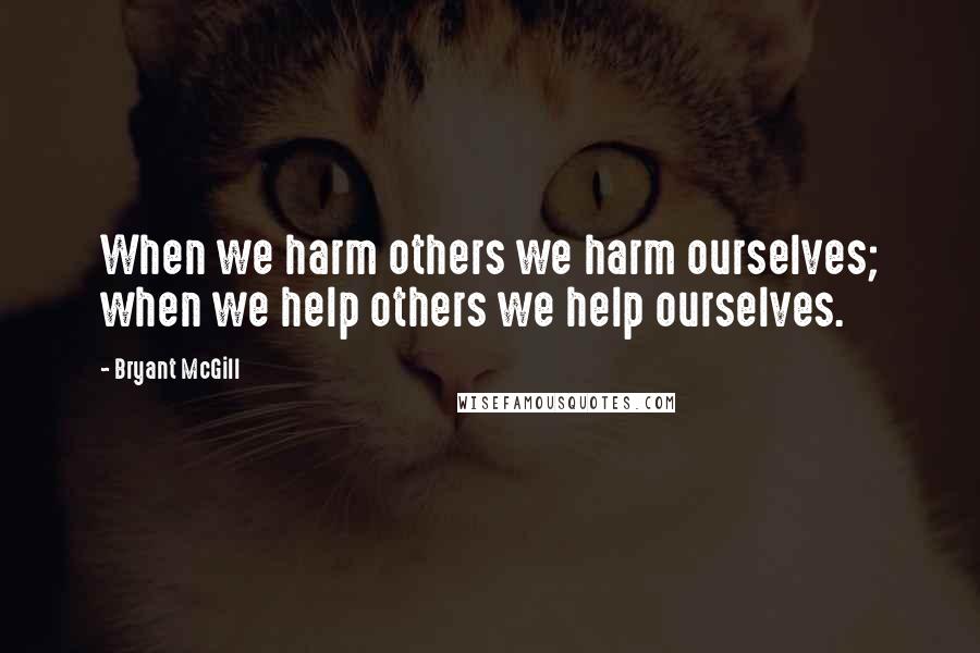 Bryant McGill Quotes: When we harm others we harm ourselves; when we help others we help ourselves.