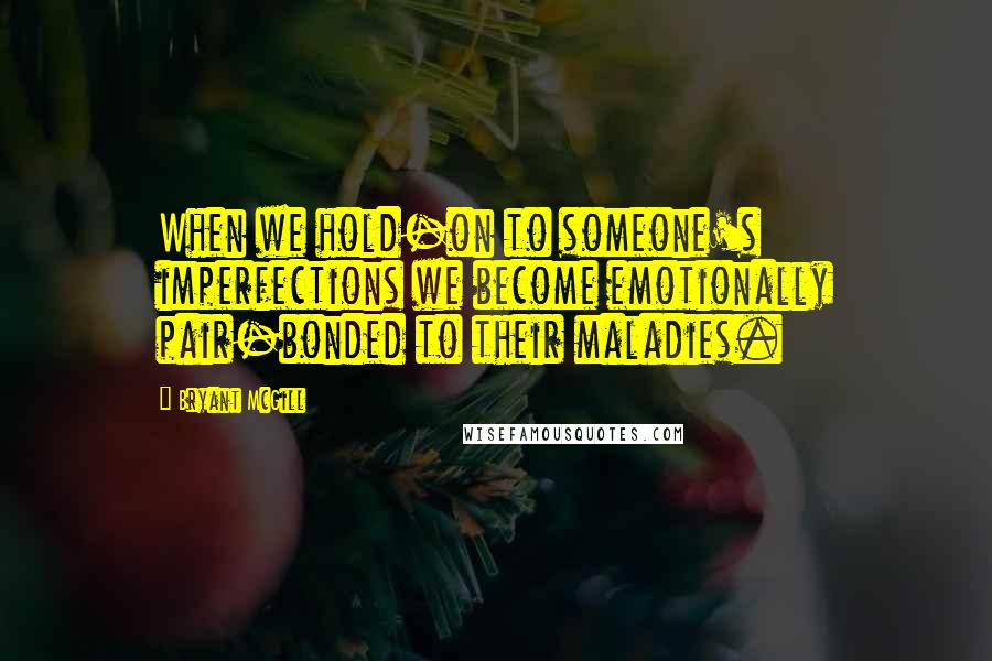 Bryant McGill Quotes: When we hold-on to someone's imperfections we become emotionally pair-bonded to their maladies.