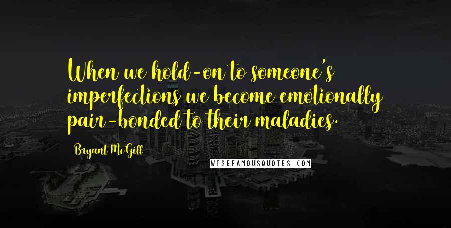 Bryant McGill Quotes: When we hold-on to someone's imperfections we become emotionally pair-bonded to their maladies.