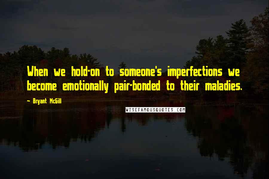 Bryant McGill Quotes: When we hold-on to someone's imperfections we become emotionally pair-bonded to their maladies.