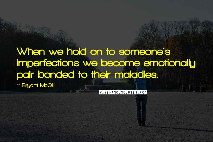 Bryant McGill Quotes: When we hold-on to someone's imperfections we become emotionally pair-bonded to their maladies.