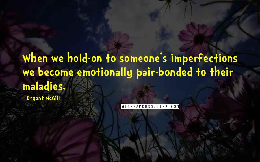 Bryant McGill Quotes: When we hold-on to someone's imperfections we become emotionally pair-bonded to their maladies.