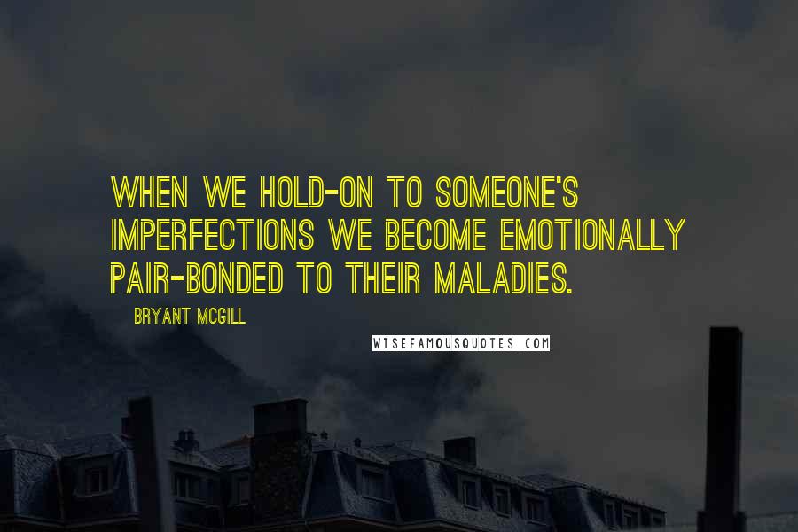 Bryant McGill Quotes: When we hold-on to someone's imperfections we become emotionally pair-bonded to their maladies.