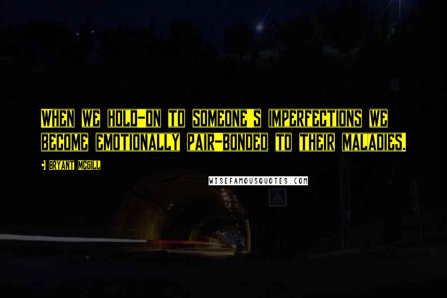 Bryant McGill Quotes: When we hold-on to someone's imperfections we become emotionally pair-bonded to their maladies.
