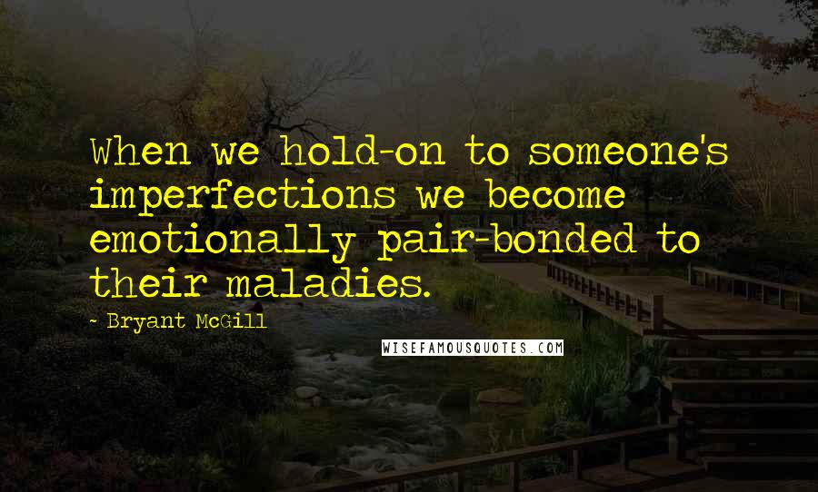 Bryant McGill Quotes: When we hold-on to someone's imperfections we become emotionally pair-bonded to their maladies.