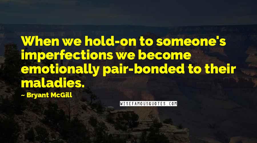 Bryant McGill Quotes: When we hold-on to someone's imperfections we become emotionally pair-bonded to their maladies.