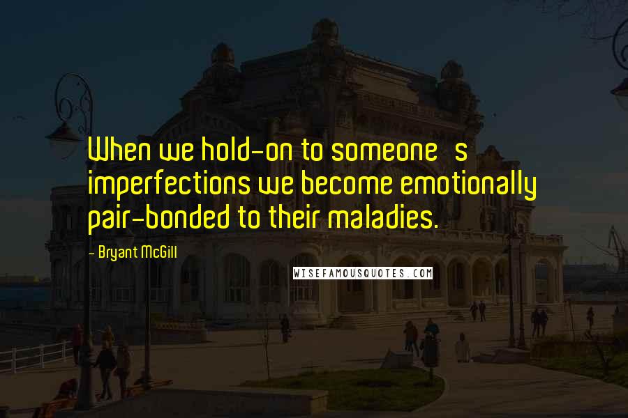Bryant McGill Quotes: When we hold-on to someone's imperfections we become emotionally pair-bonded to their maladies.