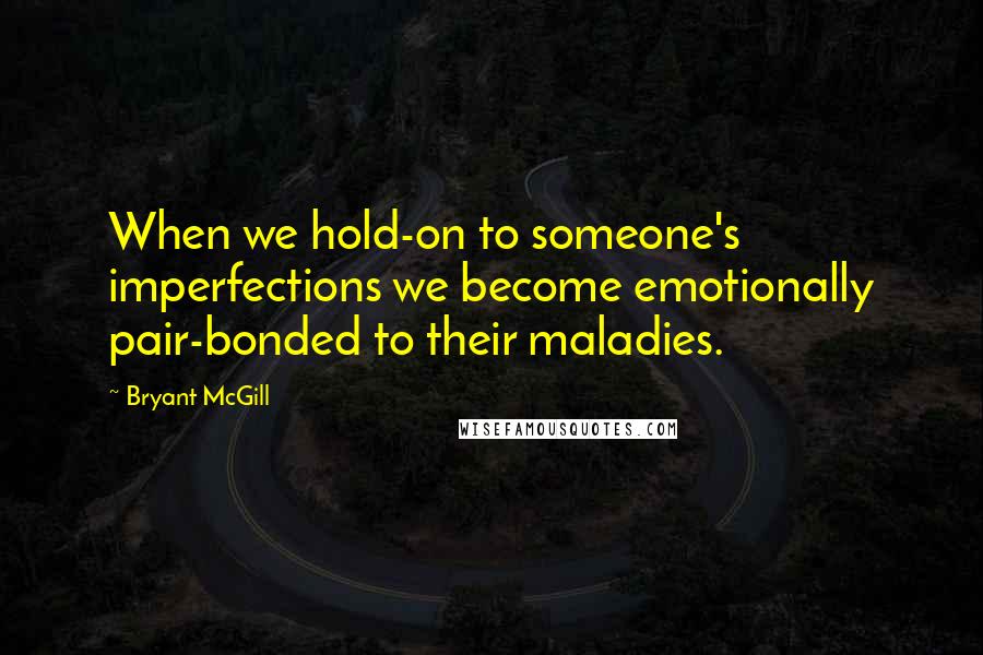 Bryant McGill Quotes: When we hold-on to someone's imperfections we become emotionally pair-bonded to their maladies.