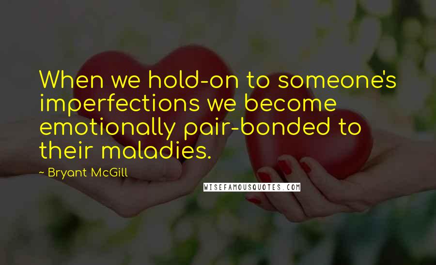Bryant McGill Quotes: When we hold-on to someone's imperfections we become emotionally pair-bonded to their maladies.