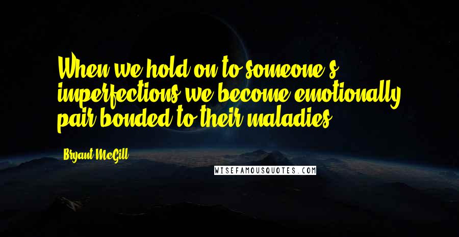 Bryant McGill Quotes: When we hold-on to someone's imperfections we become emotionally pair-bonded to their maladies.