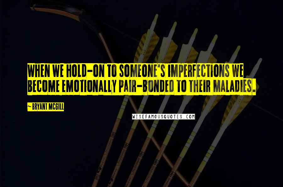 Bryant McGill Quotes: When we hold-on to someone's imperfections we become emotionally pair-bonded to their maladies.