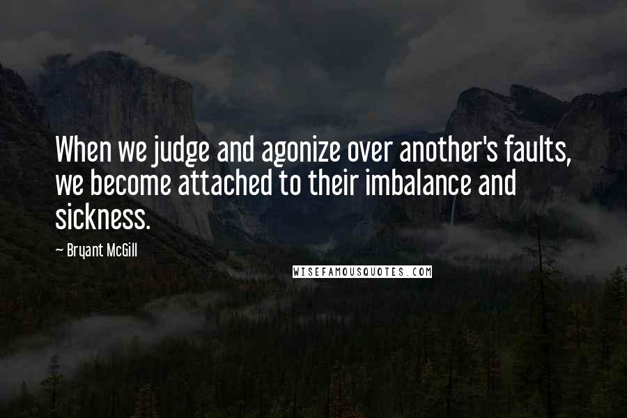 Bryant McGill Quotes: When we judge and agonize over another's faults, we become attached to their imbalance and sickness.