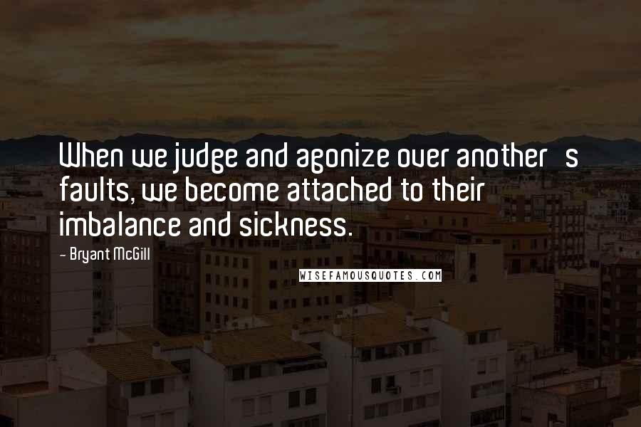 Bryant McGill Quotes: When we judge and agonize over another's faults, we become attached to their imbalance and sickness.