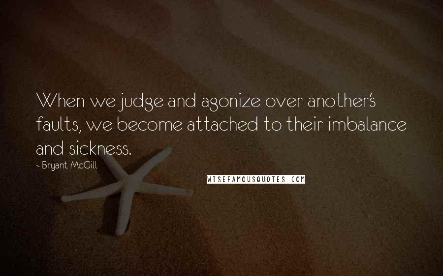 Bryant McGill Quotes: When we judge and agonize over another's faults, we become attached to their imbalance and sickness.