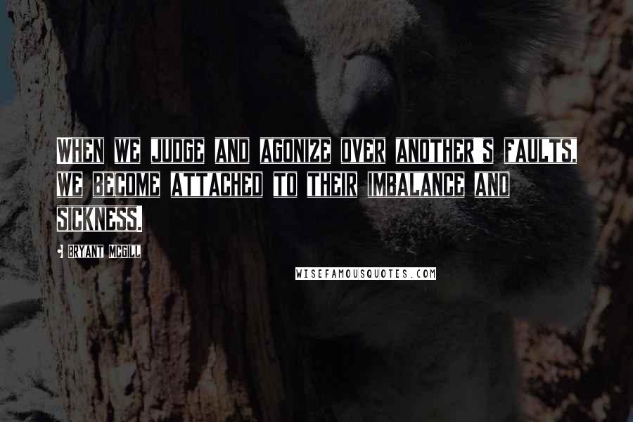 Bryant McGill Quotes: When we judge and agonize over another's faults, we become attached to their imbalance and sickness.