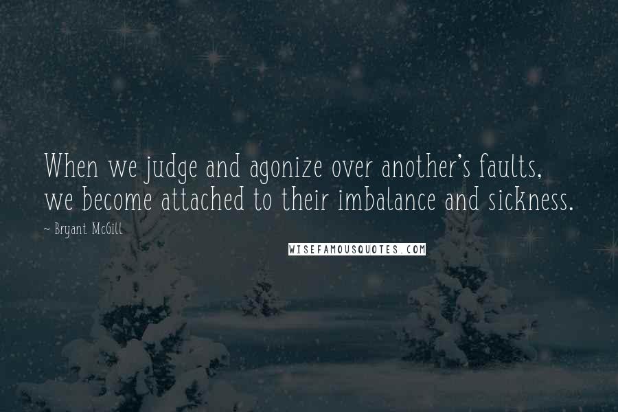 Bryant McGill Quotes: When we judge and agonize over another's faults, we become attached to their imbalance and sickness.