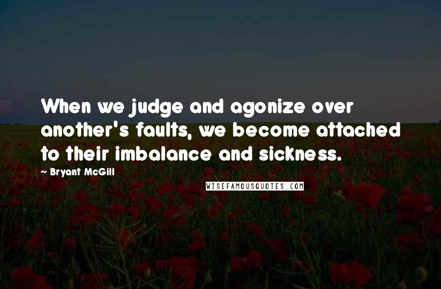 Bryant McGill Quotes: When we judge and agonize over another's faults, we become attached to their imbalance and sickness.