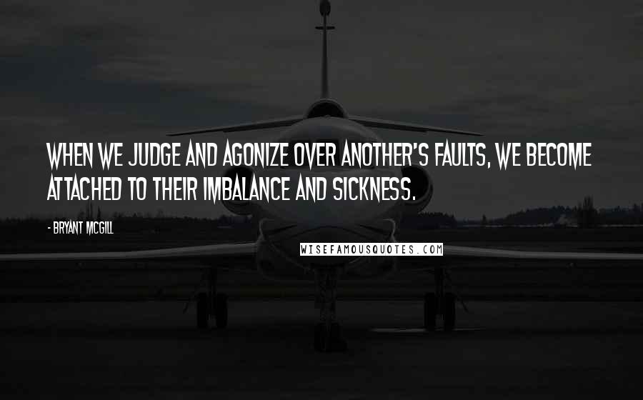 Bryant McGill Quotes: When we judge and agonize over another's faults, we become attached to their imbalance and sickness.