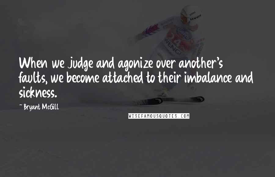 Bryant McGill Quotes: When we judge and agonize over another's faults, we become attached to their imbalance and sickness.