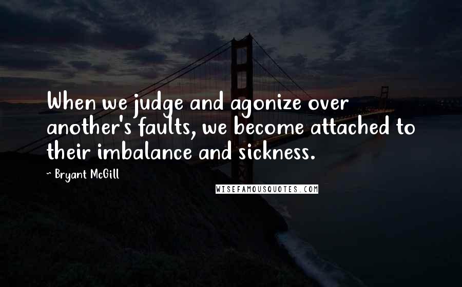 Bryant McGill Quotes: When we judge and agonize over another's faults, we become attached to their imbalance and sickness.