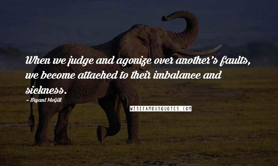 Bryant McGill Quotes: When we judge and agonize over another's faults, we become attached to their imbalance and sickness.