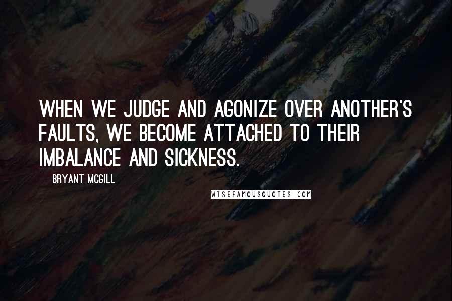 Bryant McGill Quotes: When we judge and agonize over another's faults, we become attached to their imbalance and sickness.