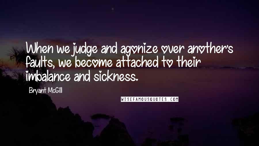 Bryant McGill Quotes: When we judge and agonize over another's faults, we become attached to their imbalance and sickness.