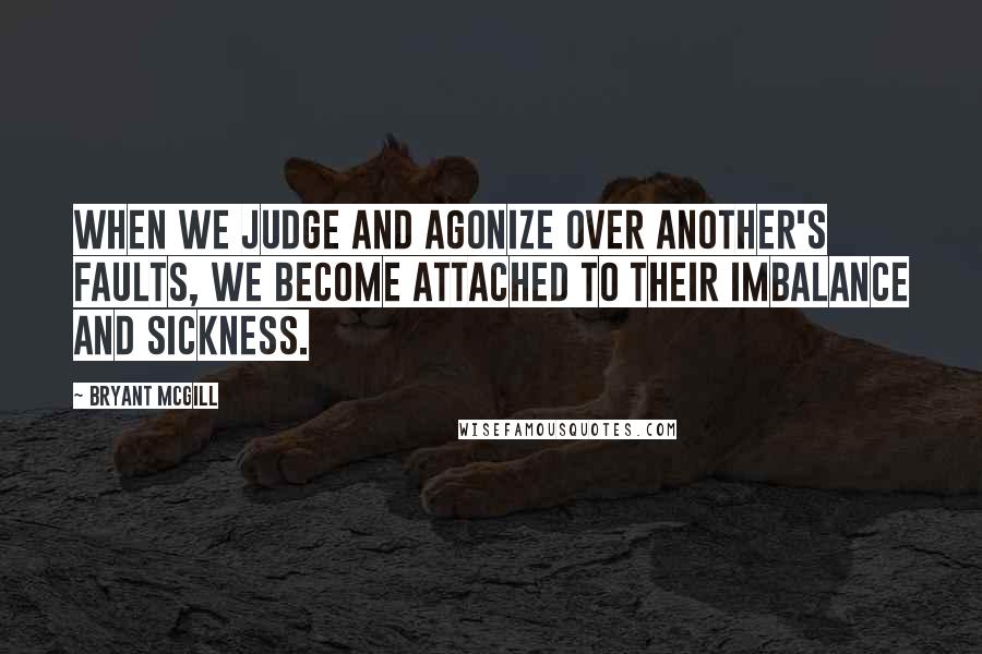 Bryant McGill Quotes: When we judge and agonize over another's faults, we become attached to their imbalance and sickness.