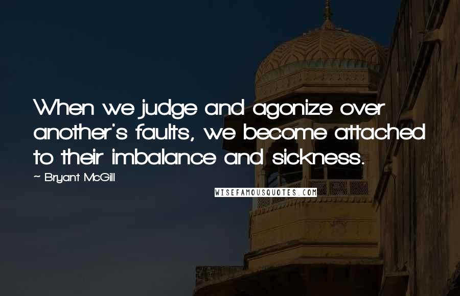 Bryant McGill Quotes: When we judge and agonize over another's faults, we become attached to their imbalance and sickness.