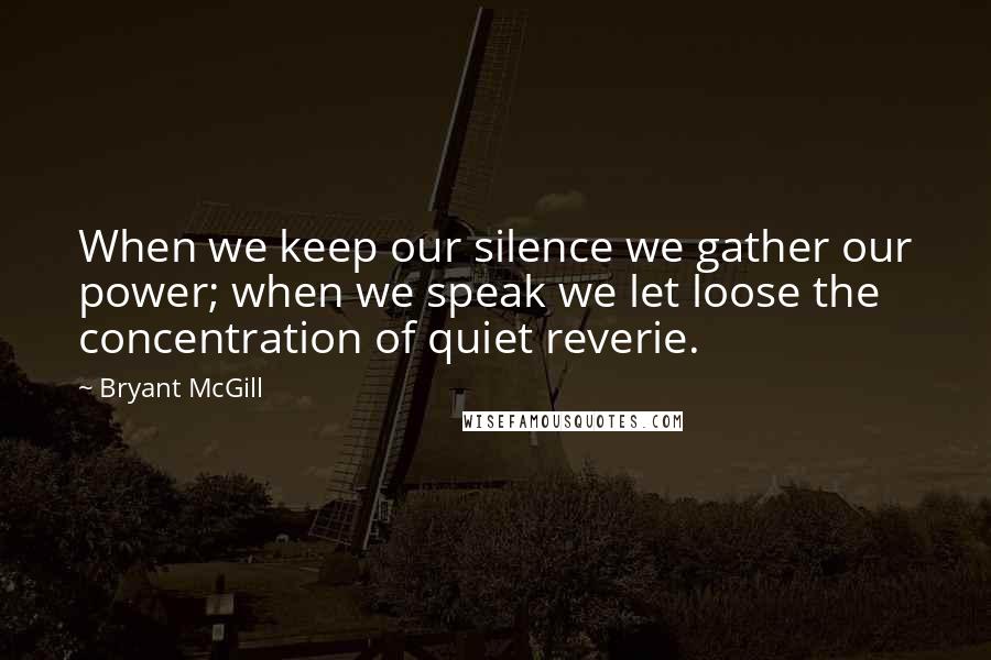 Bryant McGill Quotes: When we keep our silence we gather our power; when we speak we let loose the concentration of quiet reverie.