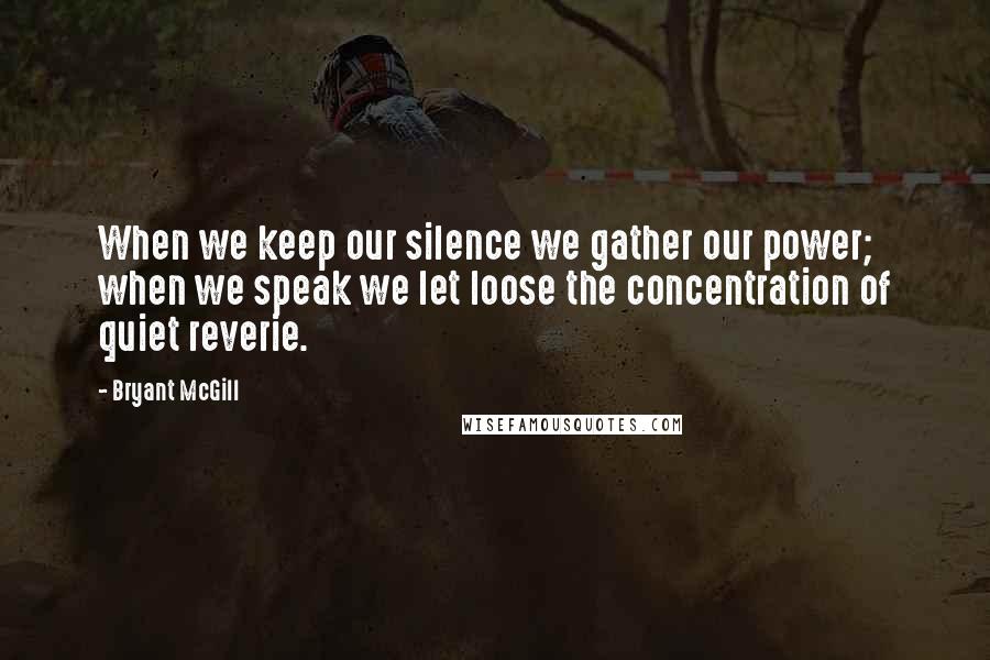 Bryant McGill Quotes: When we keep our silence we gather our power; when we speak we let loose the concentration of quiet reverie.