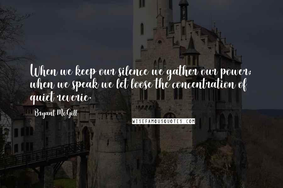 Bryant McGill Quotes: When we keep our silence we gather our power; when we speak we let loose the concentration of quiet reverie.