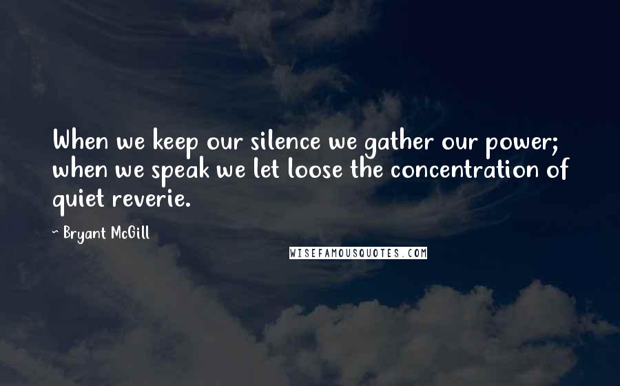 Bryant McGill Quotes: When we keep our silence we gather our power; when we speak we let loose the concentration of quiet reverie.