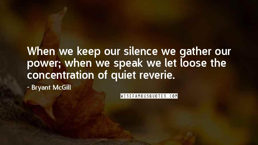 Bryant McGill Quotes: When we keep our silence we gather our power; when we speak we let loose the concentration of quiet reverie.