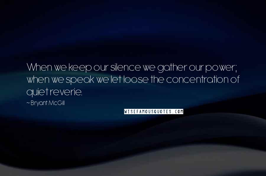 Bryant McGill Quotes: When we keep our silence we gather our power; when we speak we let loose the concentration of quiet reverie.