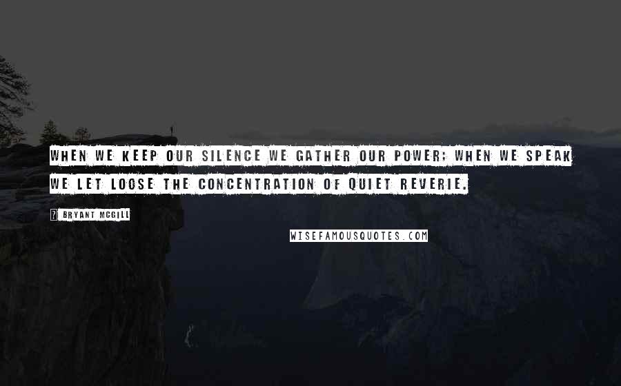 Bryant McGill Quotes: When we keep our silence we gather our power; when we speak we let loose the concentration of quiet reverie.