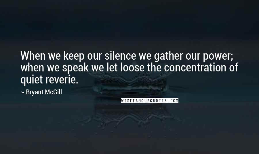 Bryant McGill Quotes: When we keep our silence we gather our power; when we speak we let loose the concentration of quiet reverie.